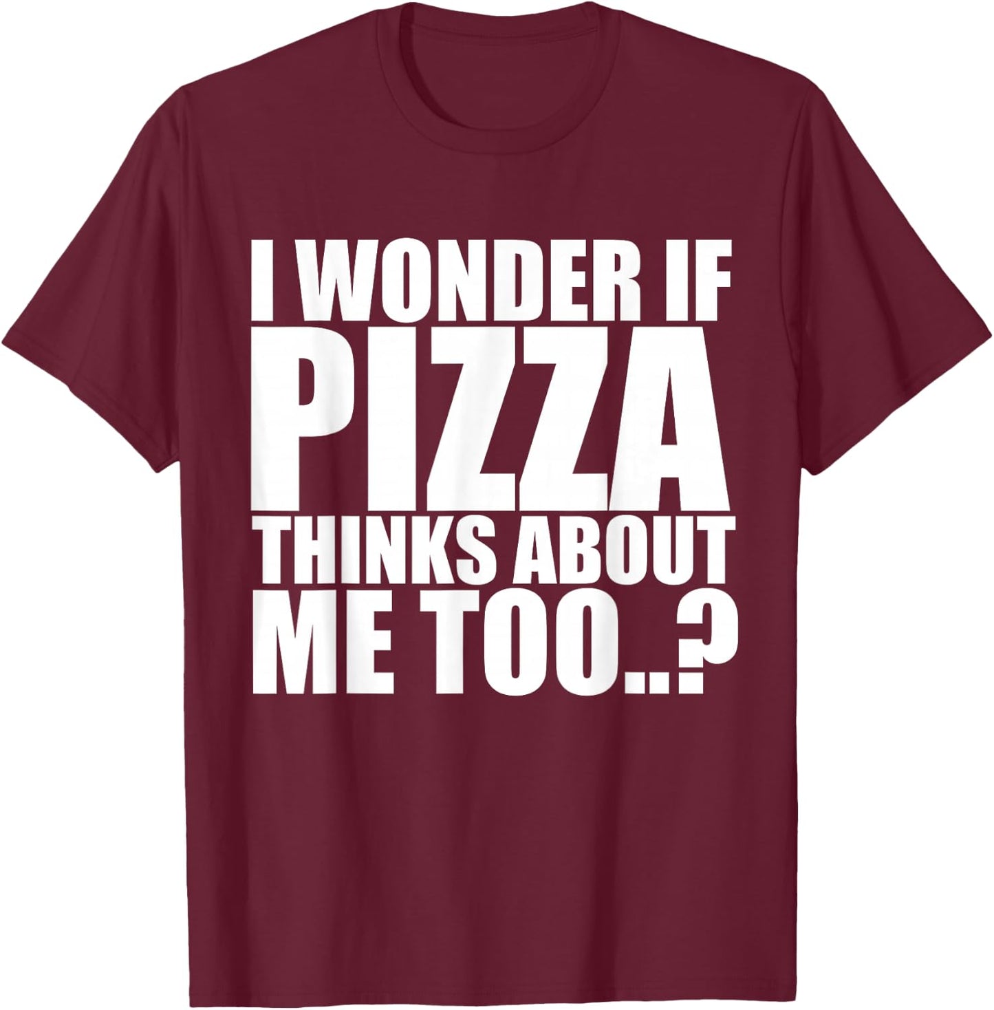 I Wonder If Pizza Thinks About Me Too T Shirt T-Shirt - T-Shirt | Maroon