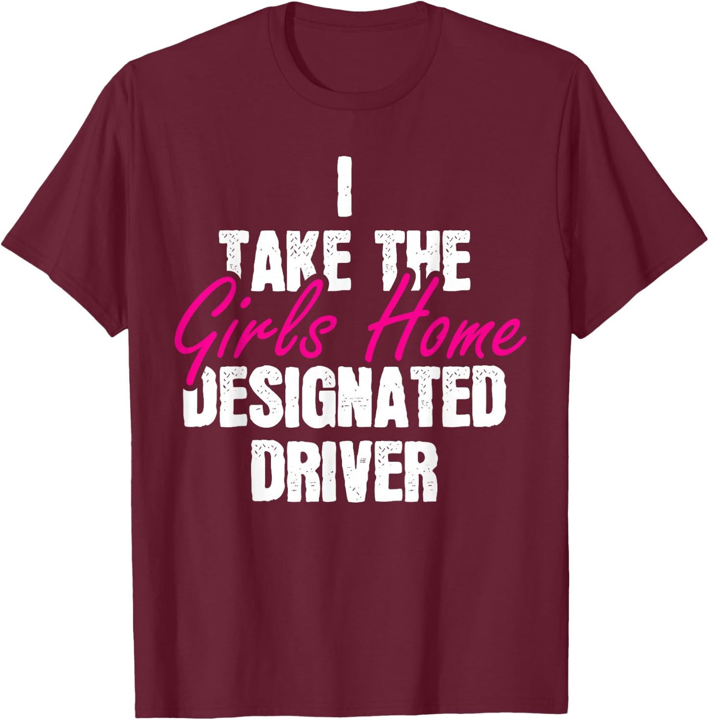 I Take The Girls Home Funny Designated Driver T-Shirt - T-Shirt | Maroon