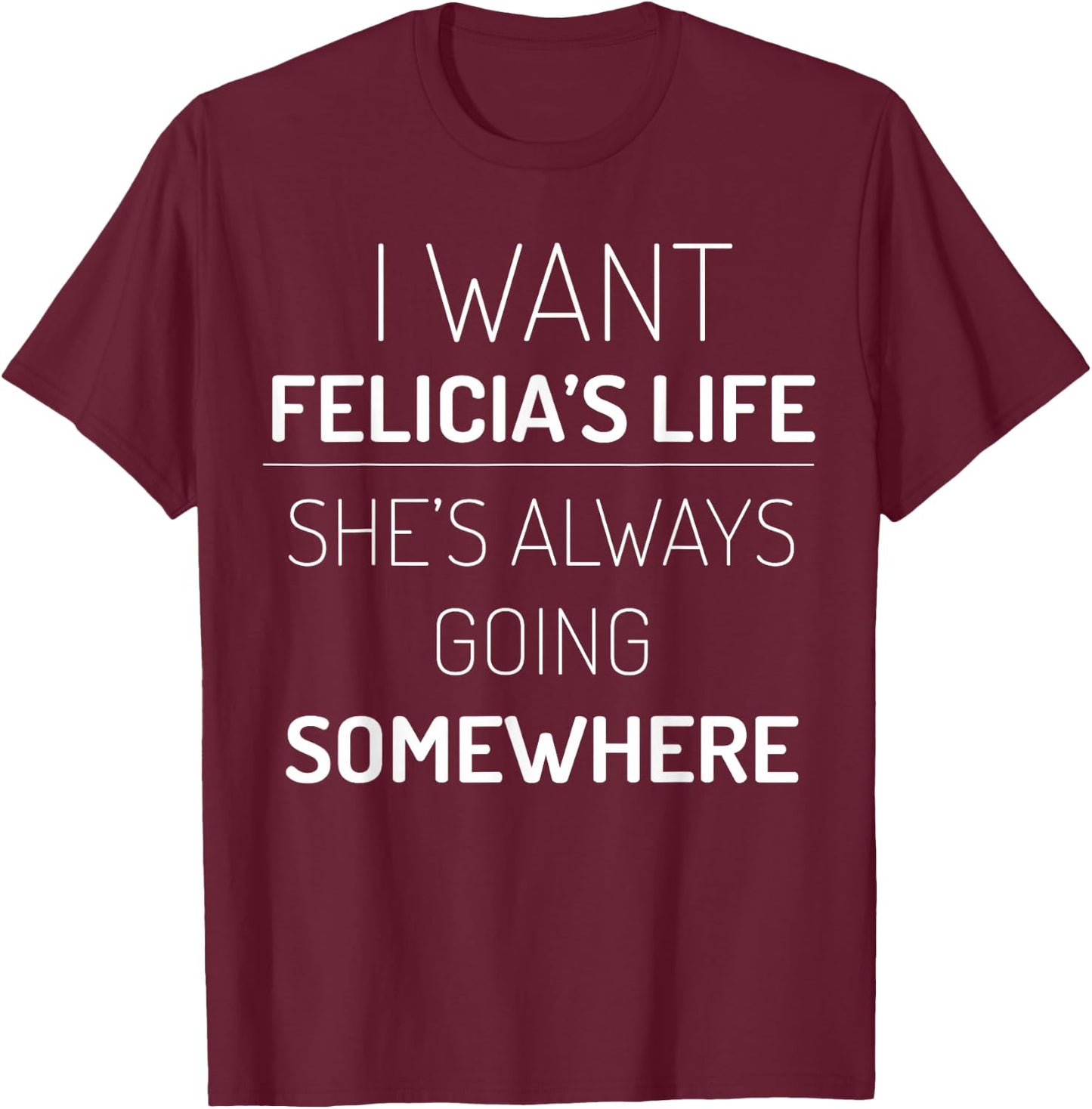 I Want Felicia's Life, She Is Always Going Somewhere T-Shirt - T-Shirt | Maroon