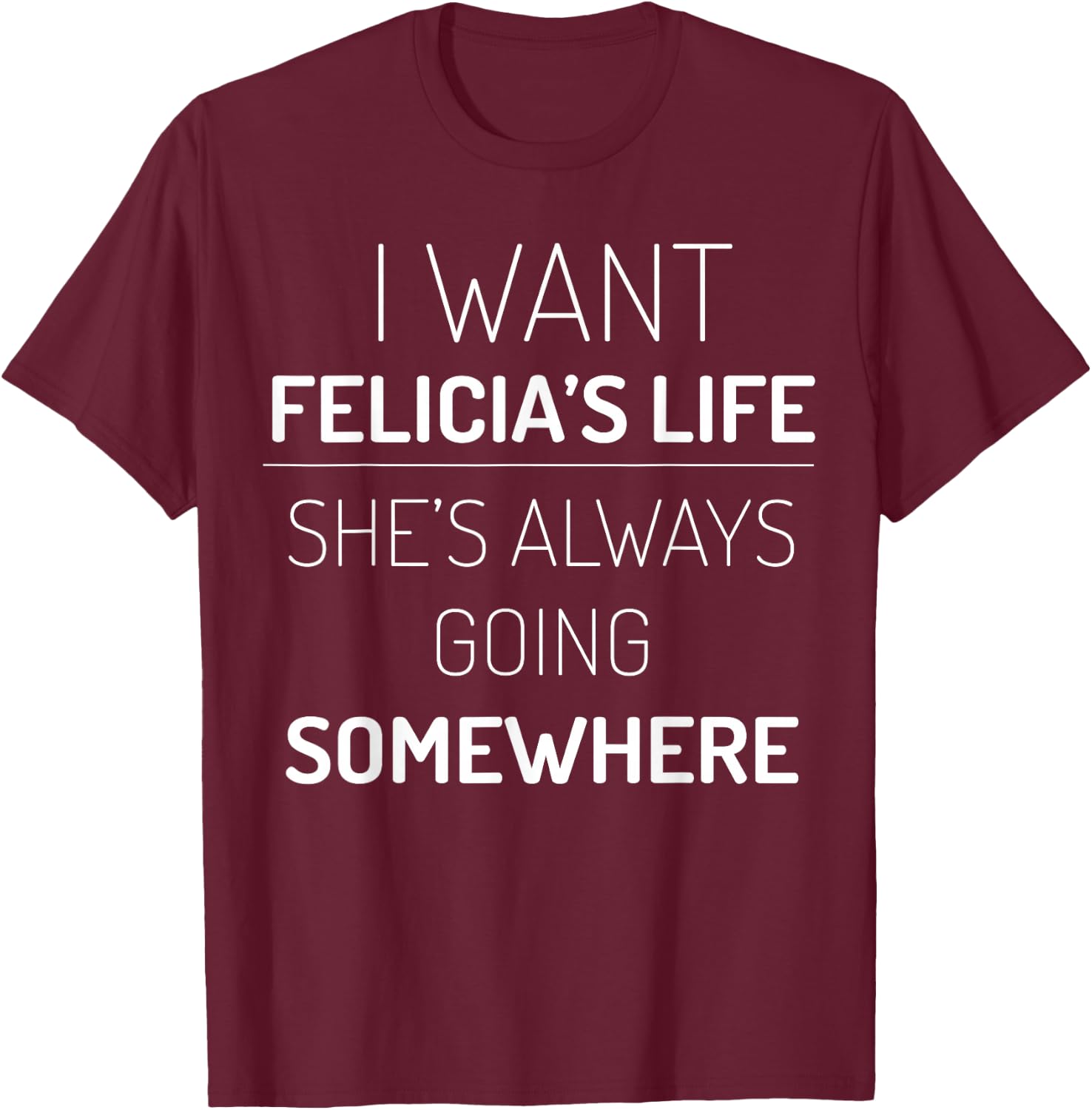 I Want Felicia's Life, She Is Always Going Somewhere T-Shirt - T-Shirt | Maroon
