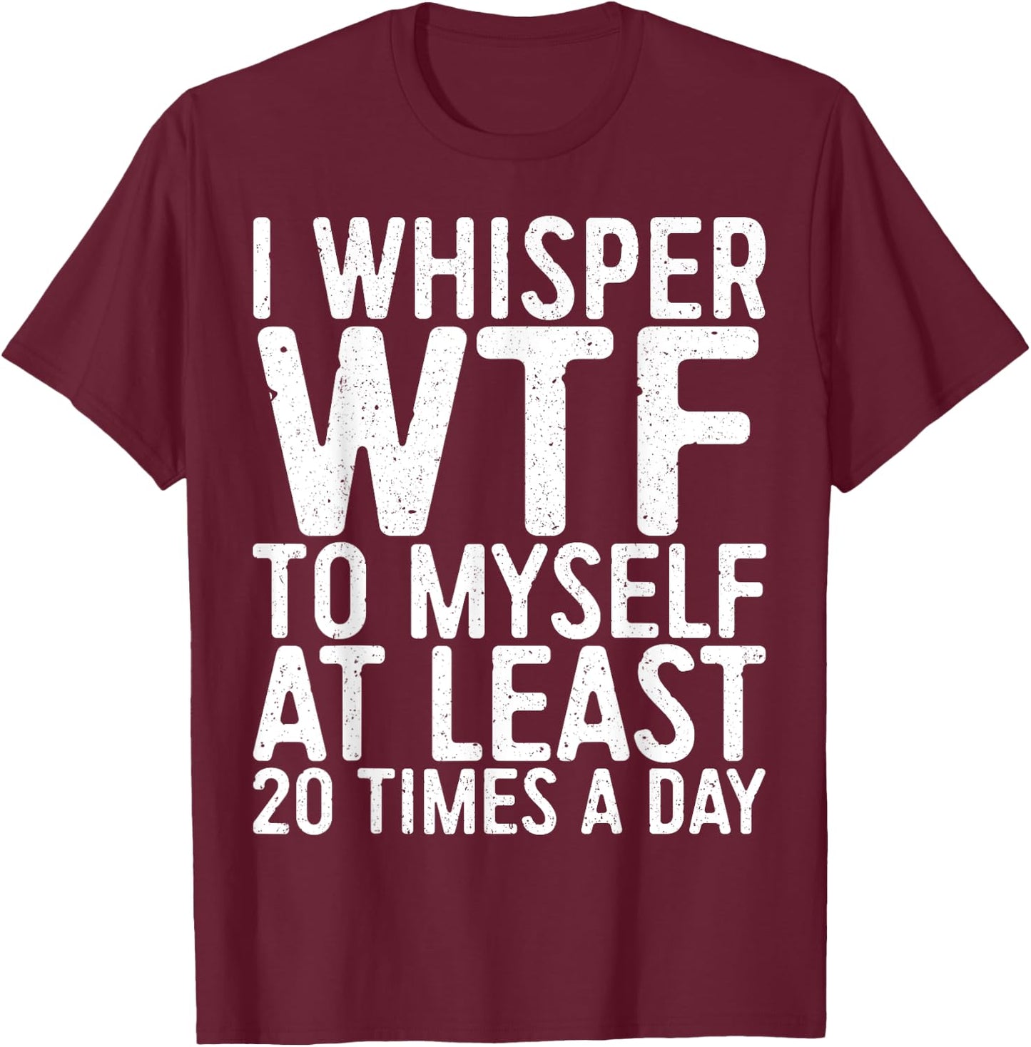 I Whisper WTF To Myself At Least 20 Times A Day Shirt Men T-Shirt - T-Shirt | Maroon