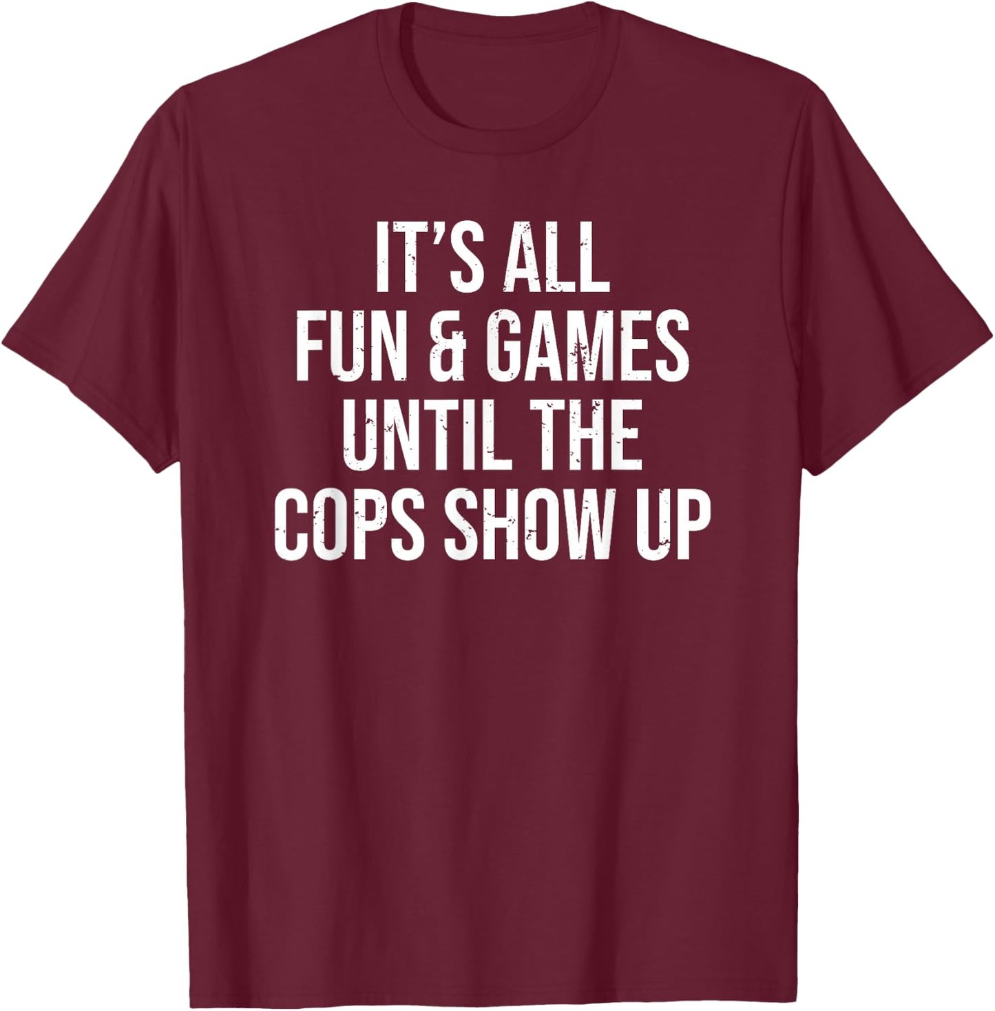 It's All Fun & Games Until The Cops Show Up Funny T-Shirt - T-Shirt | Maroon