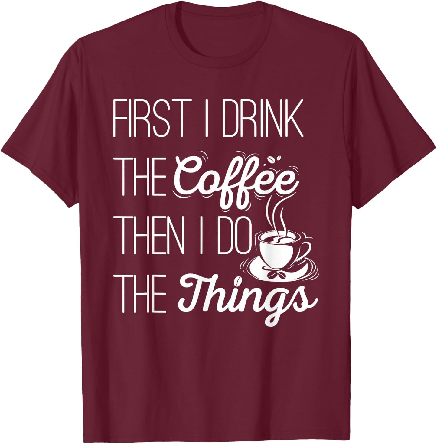 First I Drink The Coffee Then I Do The Things T-Shirt - T-Shirt | Maroon