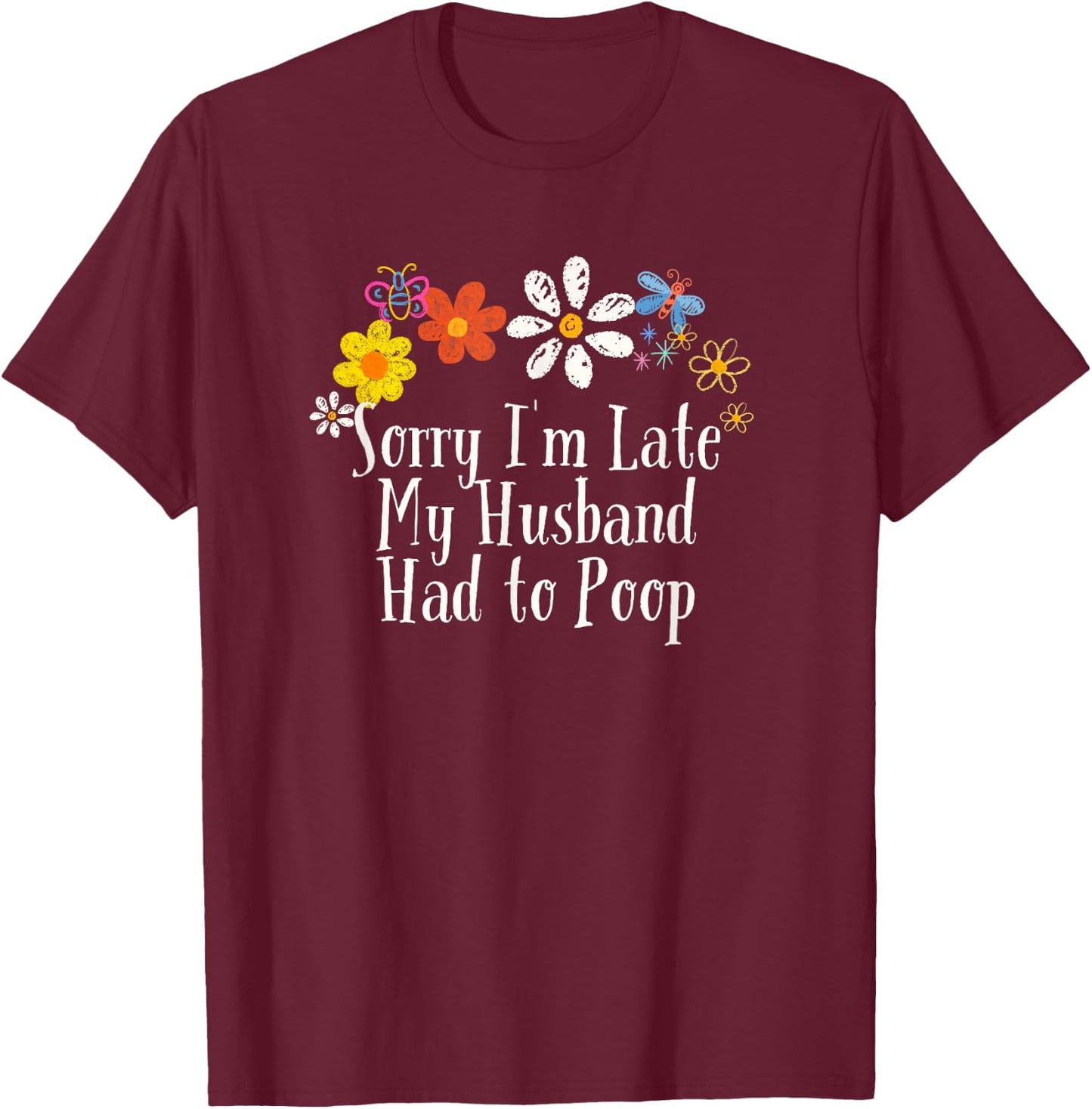 Floral Artwork Art, Sorry I'm Late My Husband Had to Poop T-Shirt - T-Shirt | Maroon