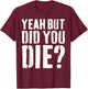 Yeah But Did You Die Shirt Men Women Funny Workout T-Shirt - T-Shirt | Maroon