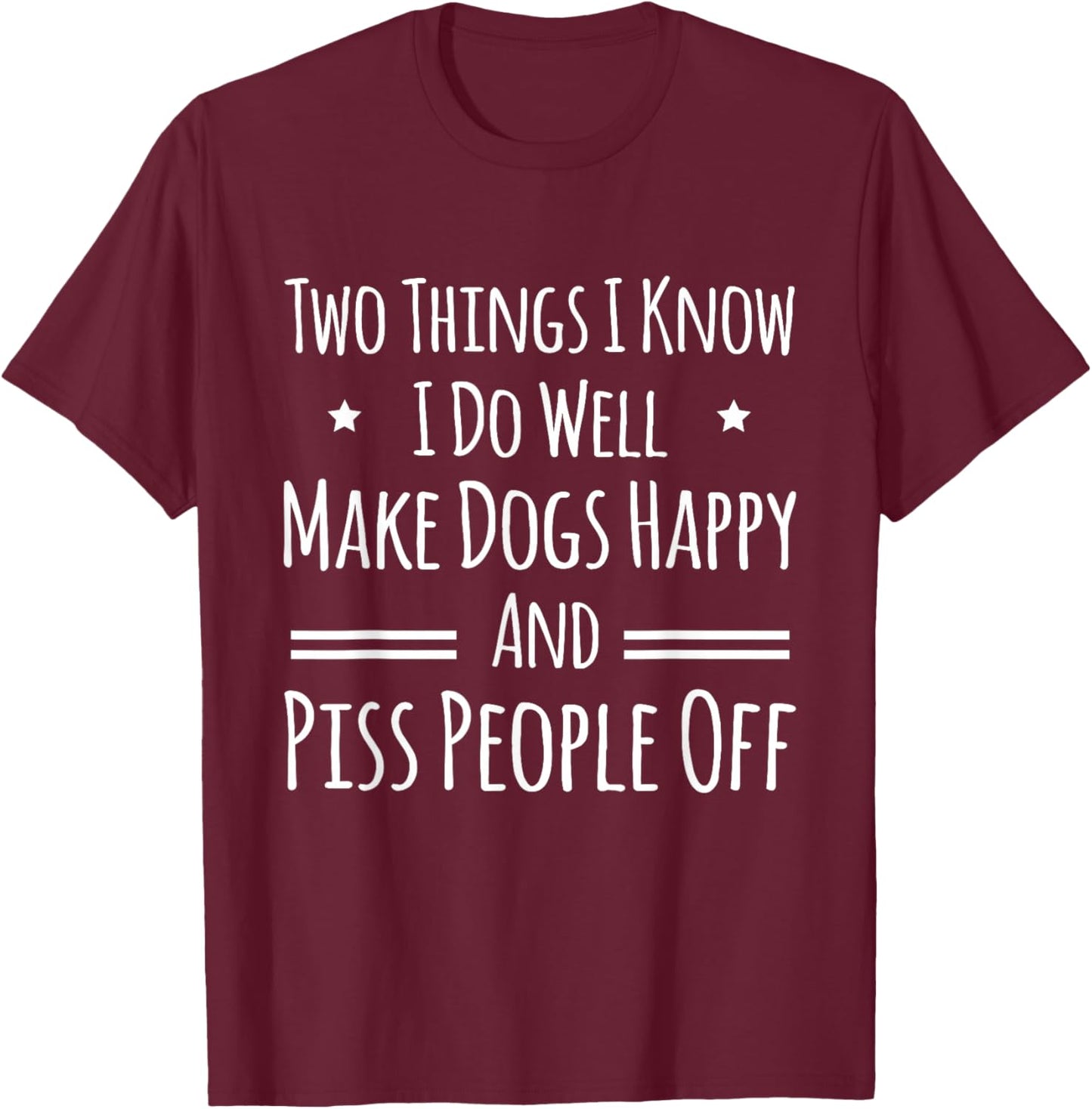 Two Things I Know I Do Well Make Dogs Happy and Piss People T-Shirt - T-Shirt | Maroon