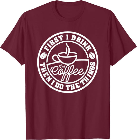 First I Drink The Coffee, Then I Do The Things Funny T-Shirt - T-Shirt | Maroon