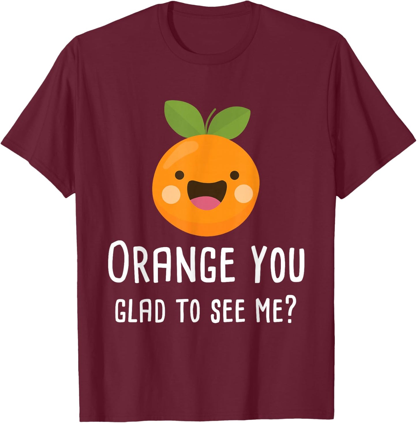 Orange You Glad to See Me Funny Pun Fruit Shirt T-Shirt - T-Shirt | Maroon