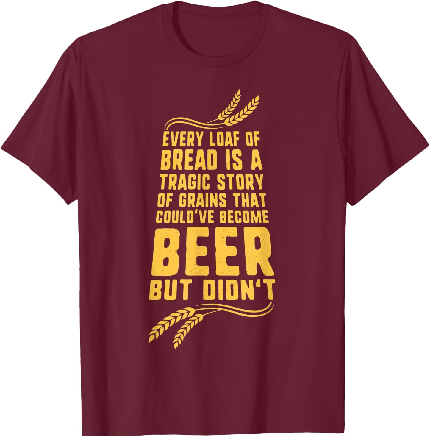 Every Loaf of Bread is a Tragic Story Funny Beer T-Shirt - T-Shirt | Maroon