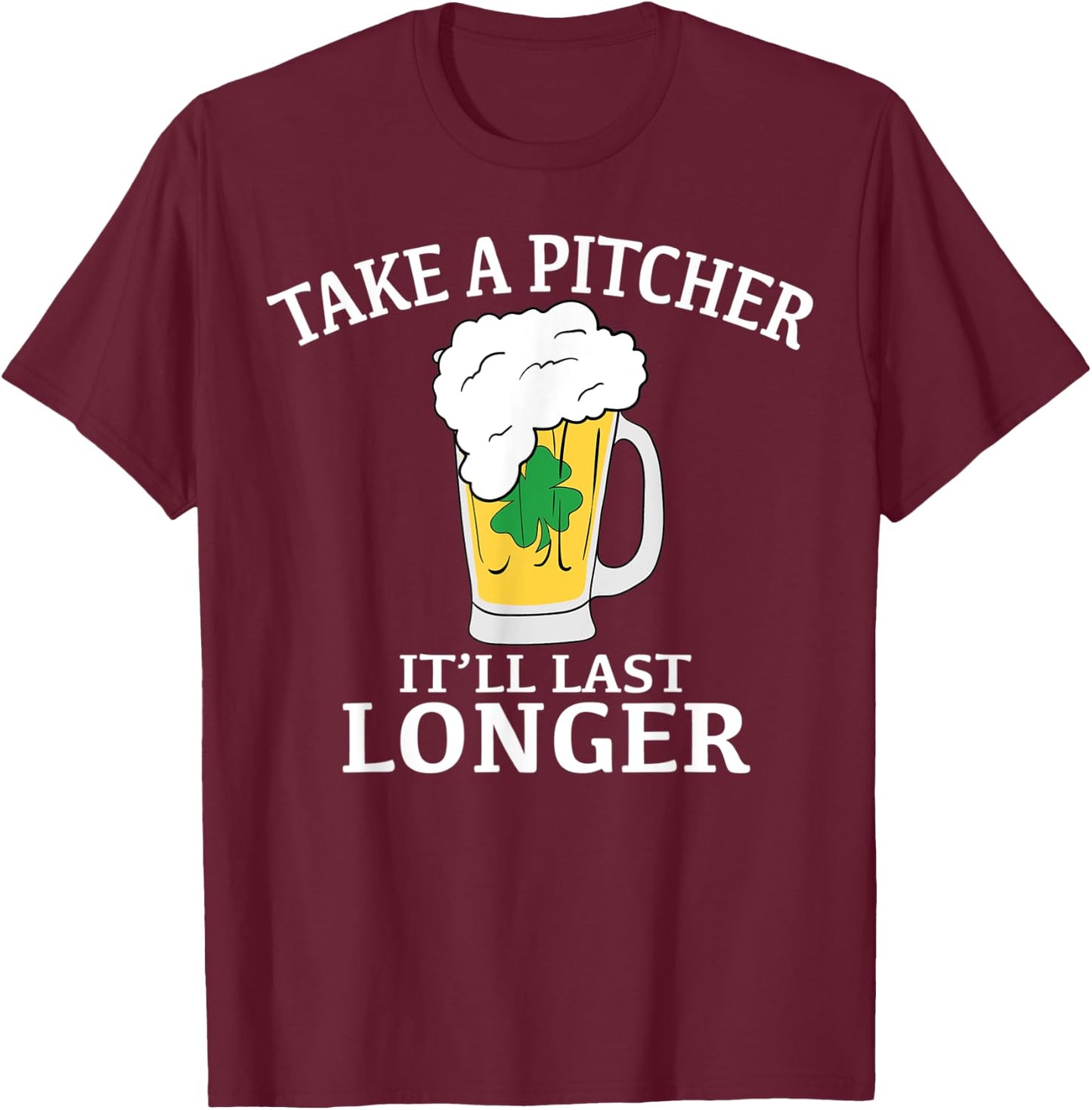 Take A Pitcher It'll Last Longer St. Patricks Day T Shirt T-Shirt - T-Shirt | Maroon