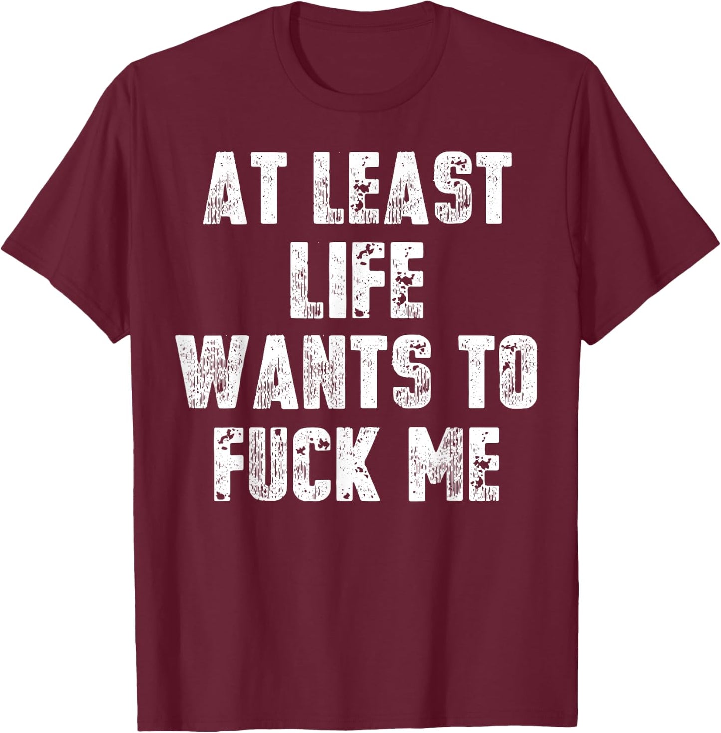 At Least Life Wants To Fuck Me T-Shirt - T-Shirt | Maroon
