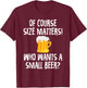 Of Course Size Matters Who Wants a Small Beer T-Shirt - T-Shirt | Maroon