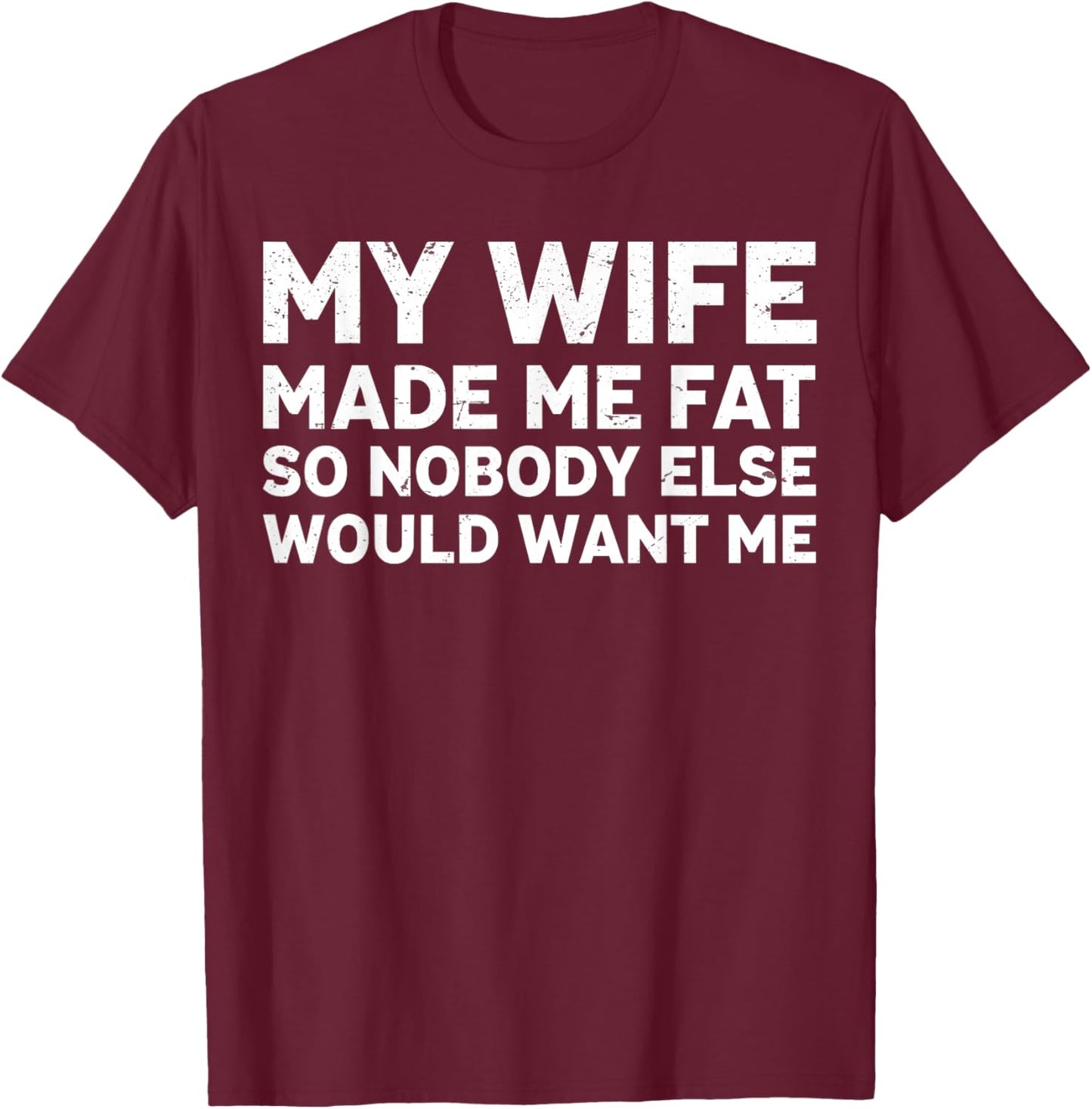 My Wife Made Me Fat So Nobody Else Would Want Me Fathers Day T-Shirt - T-Shirt | Maroon