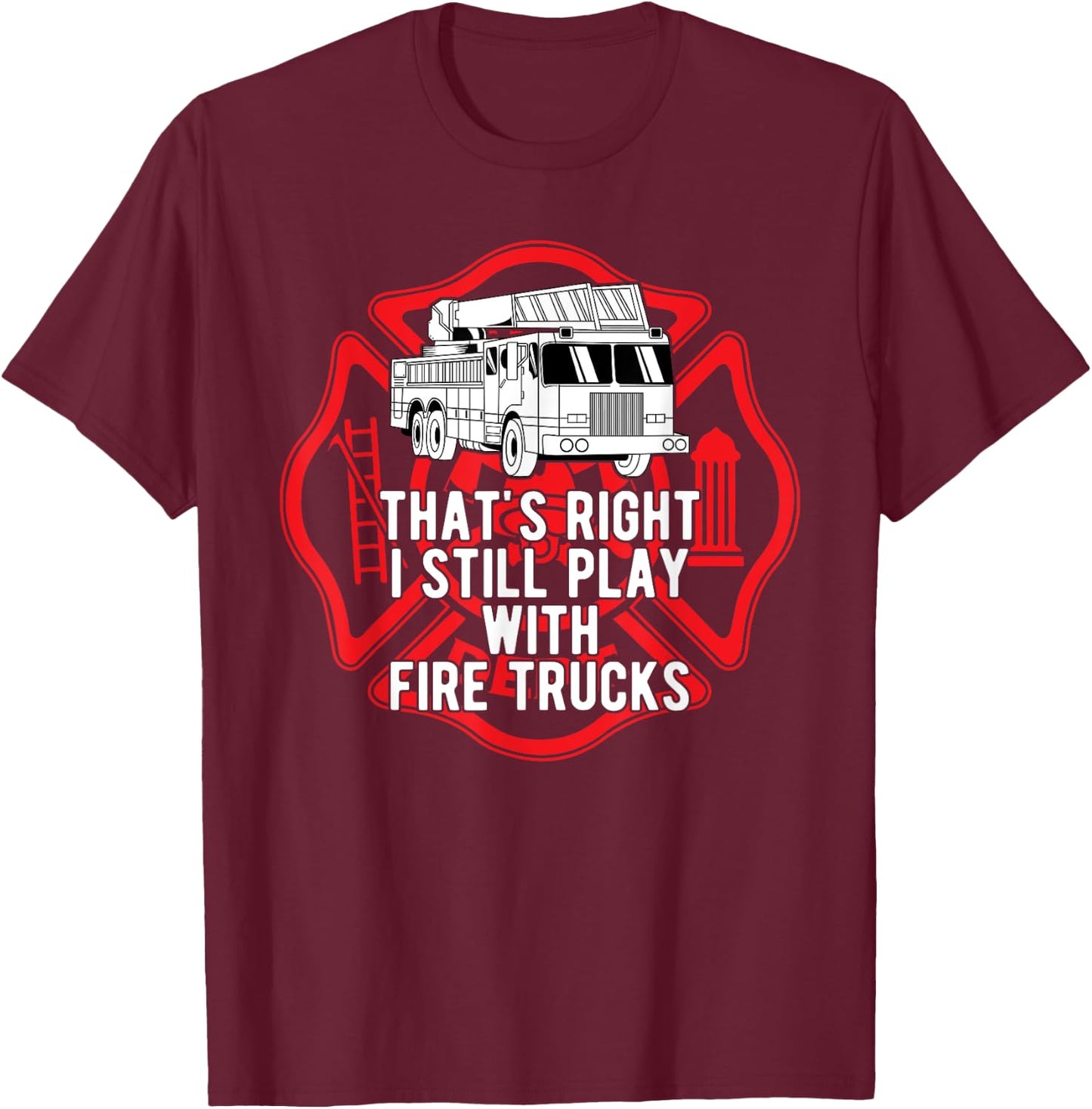 That's Right I Still Play With Fire Trucks Firefighter Gifts T-Shirt - T-Shirt | Maroon