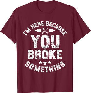 I'm Here Because You Broke Something Mechanic Handyman Car T-Shirt - T-Shirt | Maroon