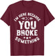 I'm Here Because You Broke Something Mechanic Handyman Car T-Shirt - T-Shirt | Maroon