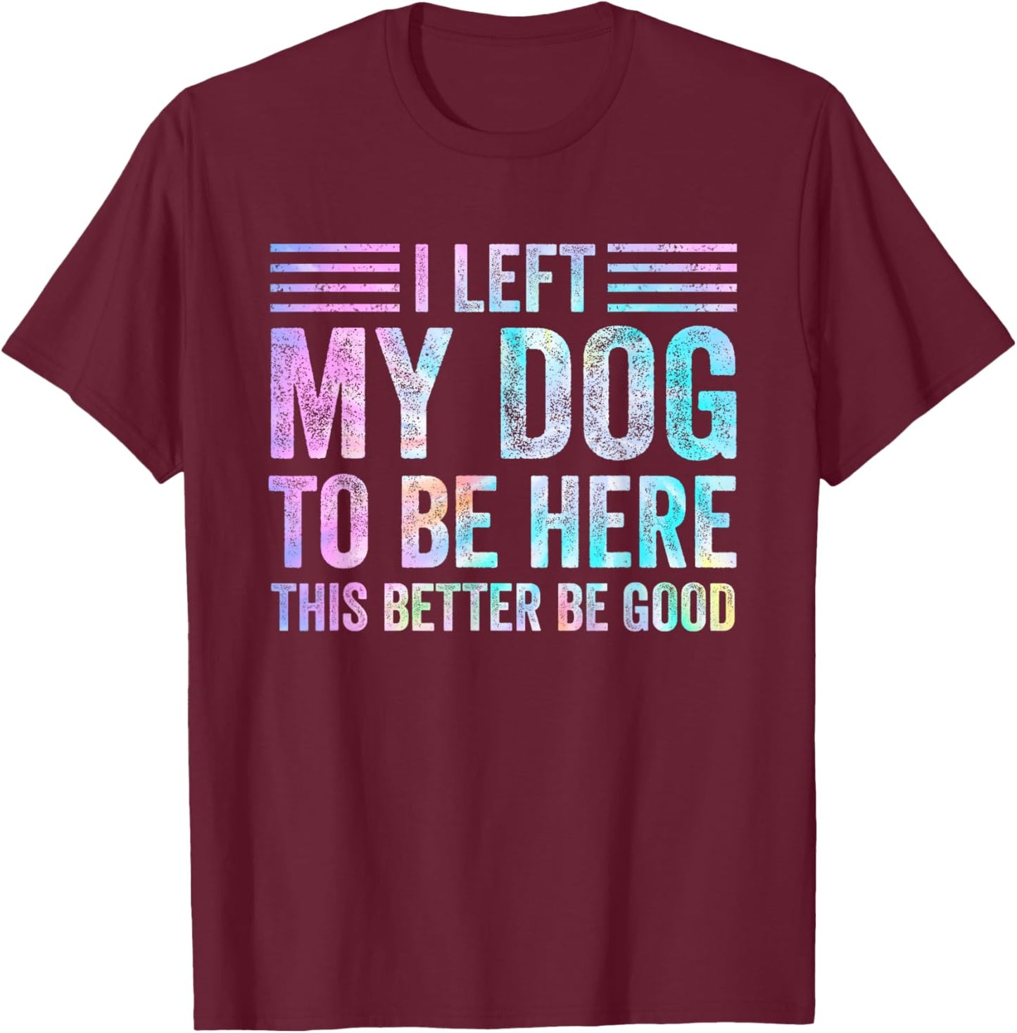 I Left My Dog To Be Here Funny Dog Mom Dog Dad Dog Lovers T-Shirt - T-Shirt | Maroon