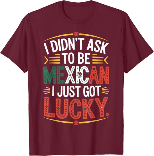 I Didn't Ask to Be Mexican I Just Got Lucky Pride T-Shirt - T-Shirt | Maroon