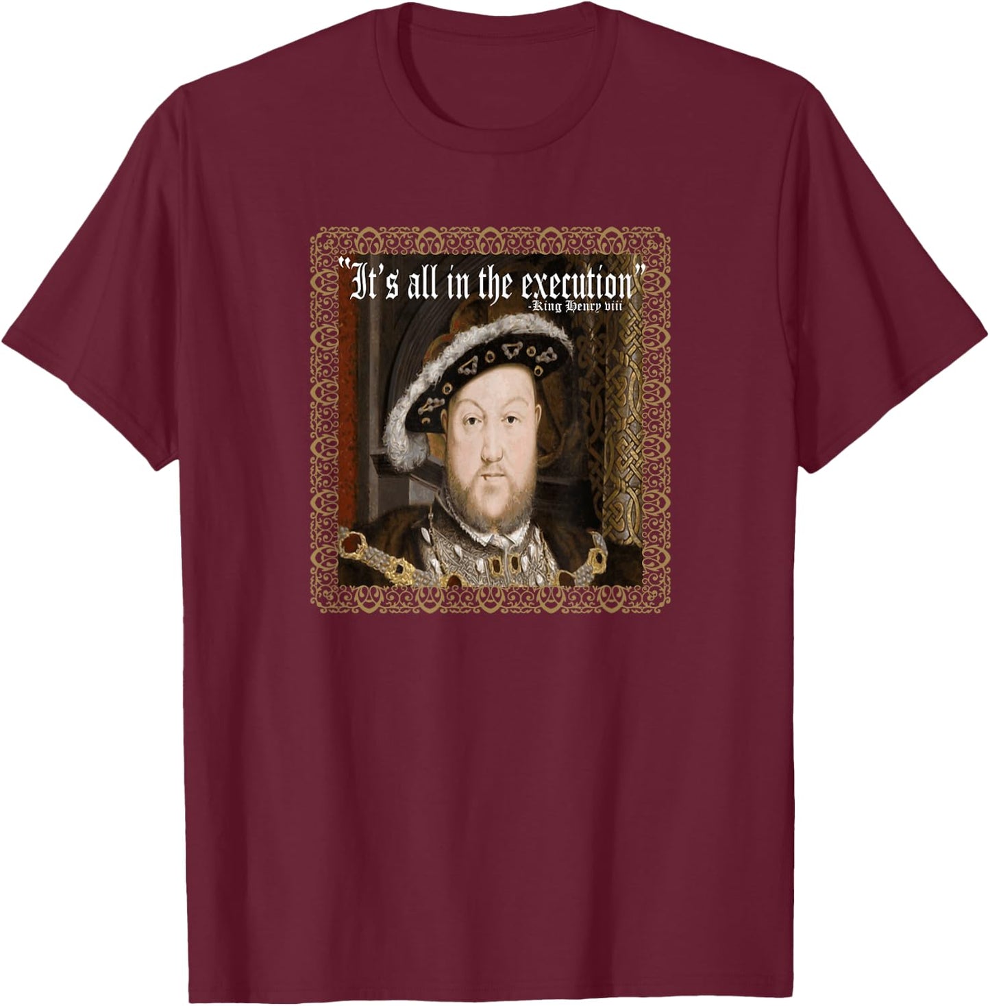 King Henry VIII Shirt It's All In The Execution Ren Fest T-Shirt - T-Shirt | Maroon