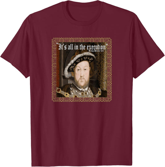King Henry VIII Shirt It's All In The Execution Ren Fest T-Shirt - T-Shirt | Maroon