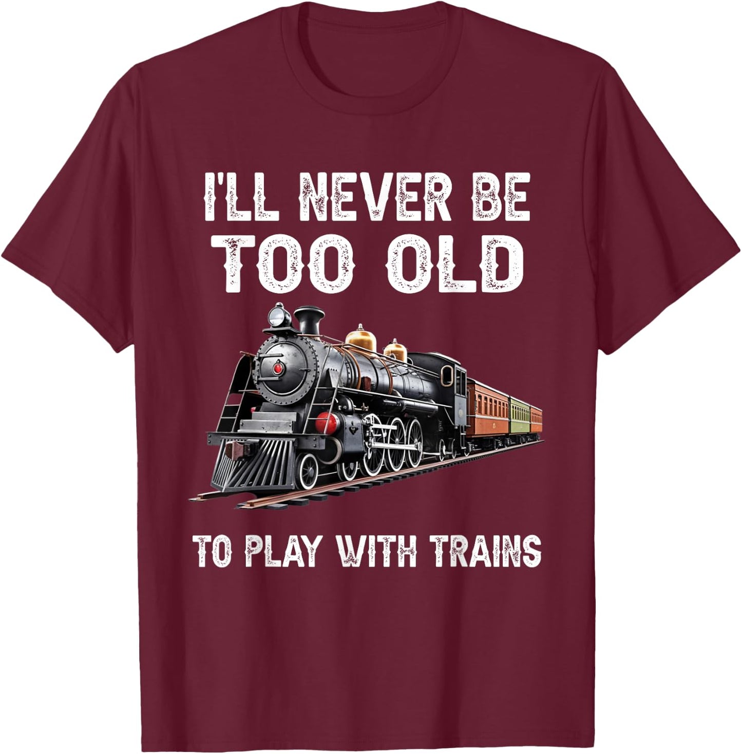 I'll Never Be Too Old to Play with Trains Model Train Lover T-Shirt - T-Shirt | Maroon