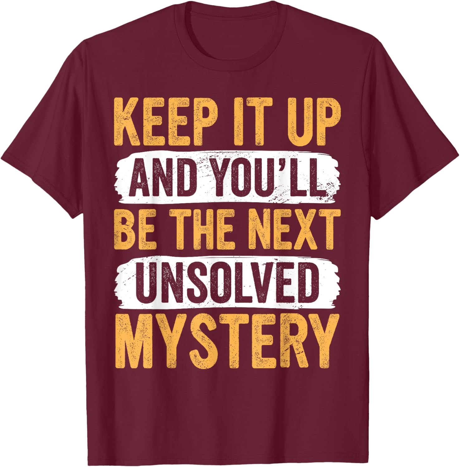 Keep It up and You’ll Be the Next Unsolved Mystery Sarcastic T-Shirt - T-Shirt | Maroon