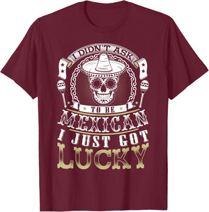 I Didn't Ask to Be Mexican, I Just Got Lucky Shirt T-Shirt - T-Shirt | Maroon
