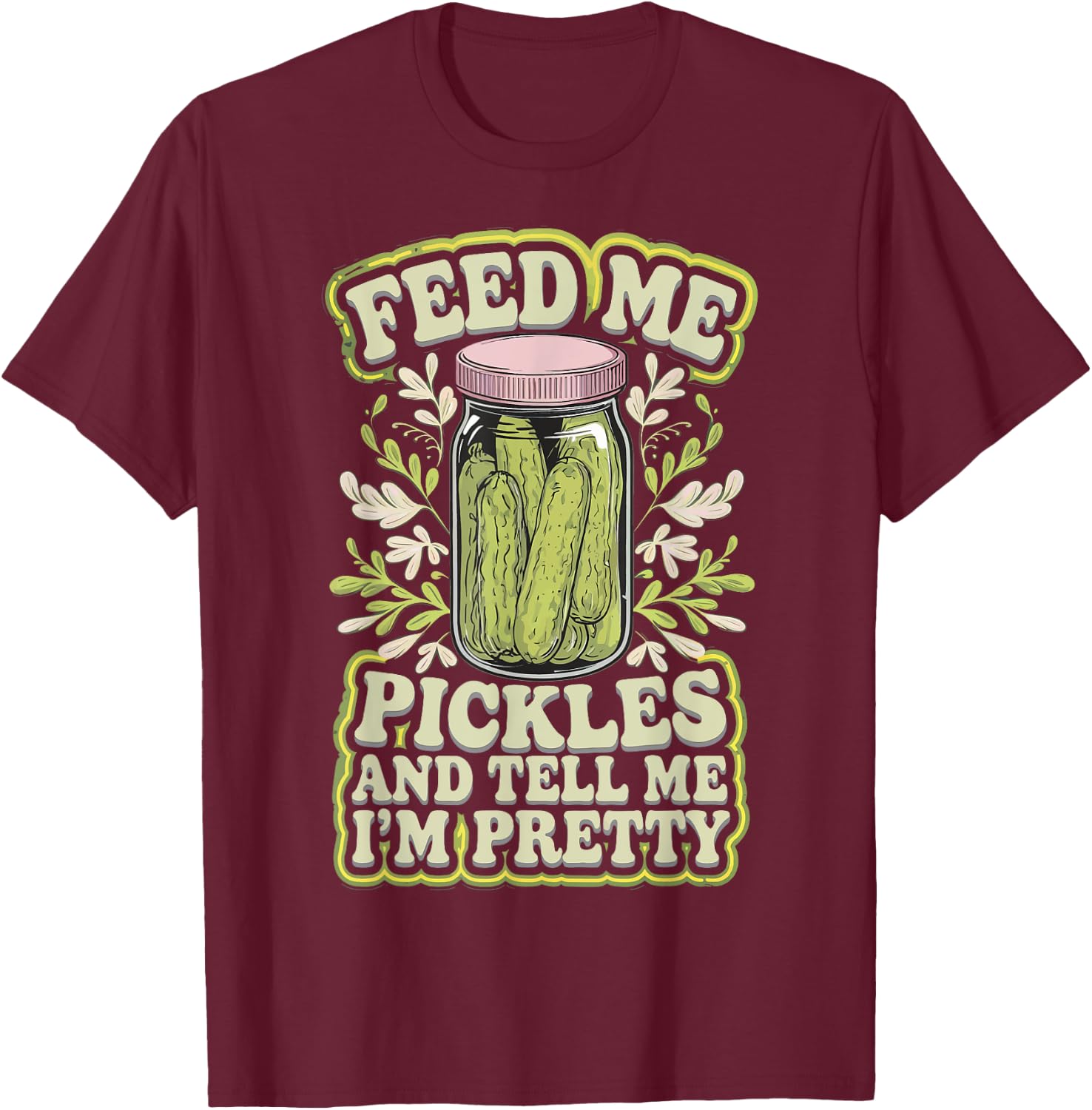 Feed Me Pickles And Tell Me I'm Pretty T-Shirt - T-Shirt | Maroon