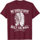 We Should Have Built A Wall Shirt Native American Quote T-Shirt - T-Shirt | Maroon