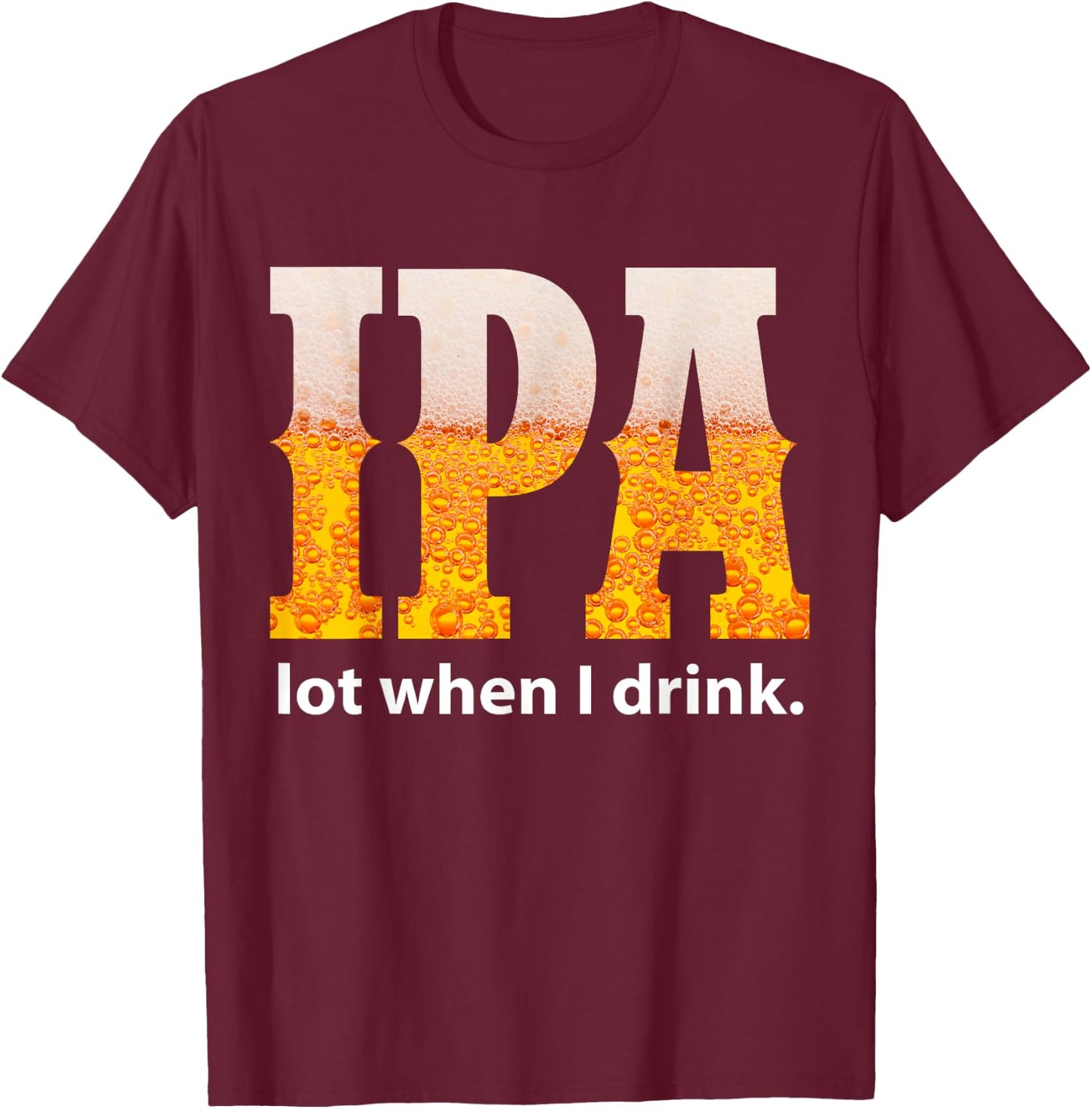 IPA Lot When I Drink Funny Beer Craft Remind Hilarious Drunk T-Shirt - T-Shirt | Maroon
