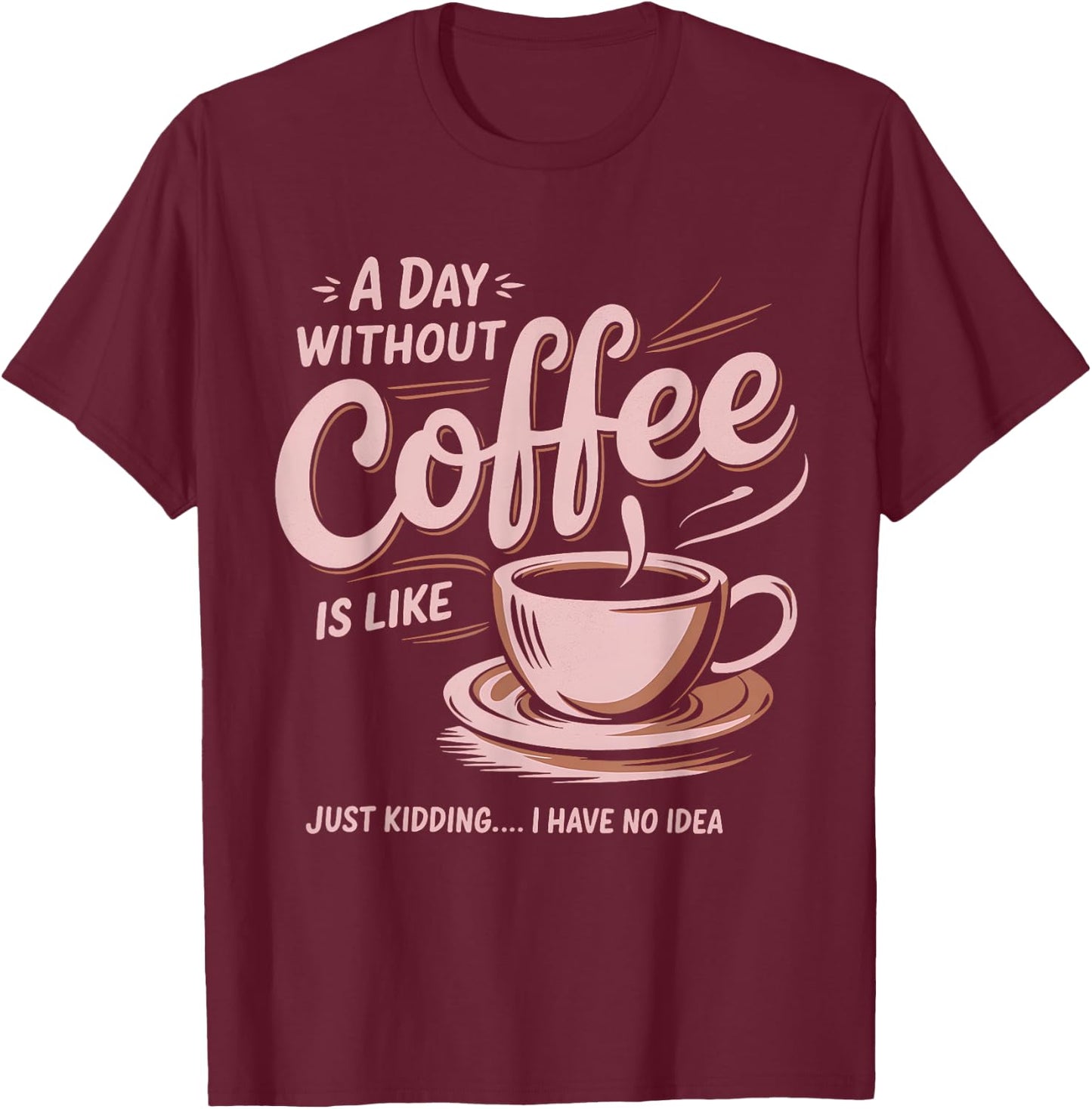 A Day Without Coffee Is Like Just Kidding I Have No Idea T-Shirt - T-Shirt | Maroon