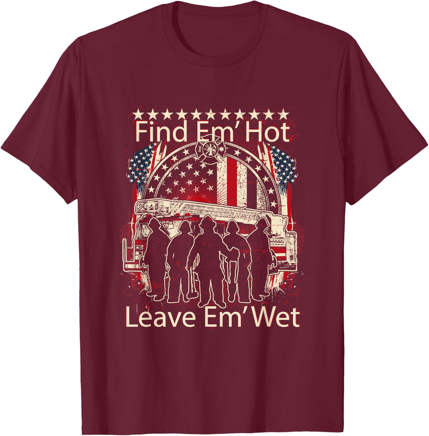 Find Em' Hot, Leave Em' Wet! Pro Firefighter, Patriotic T-Shirt - T-Shirt | Maroon