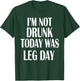 I'm Not Drunk Today Was Leg Day Shirt Gym Workout Apparel T-Shirt - T-Shirt | Forest