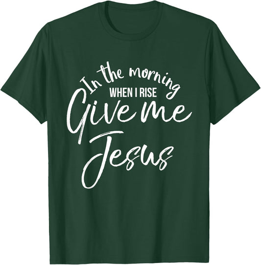 In the Morning When I Rise Give Me Jesus Shirt Christian T-Shirt - T-Shirt | Forest