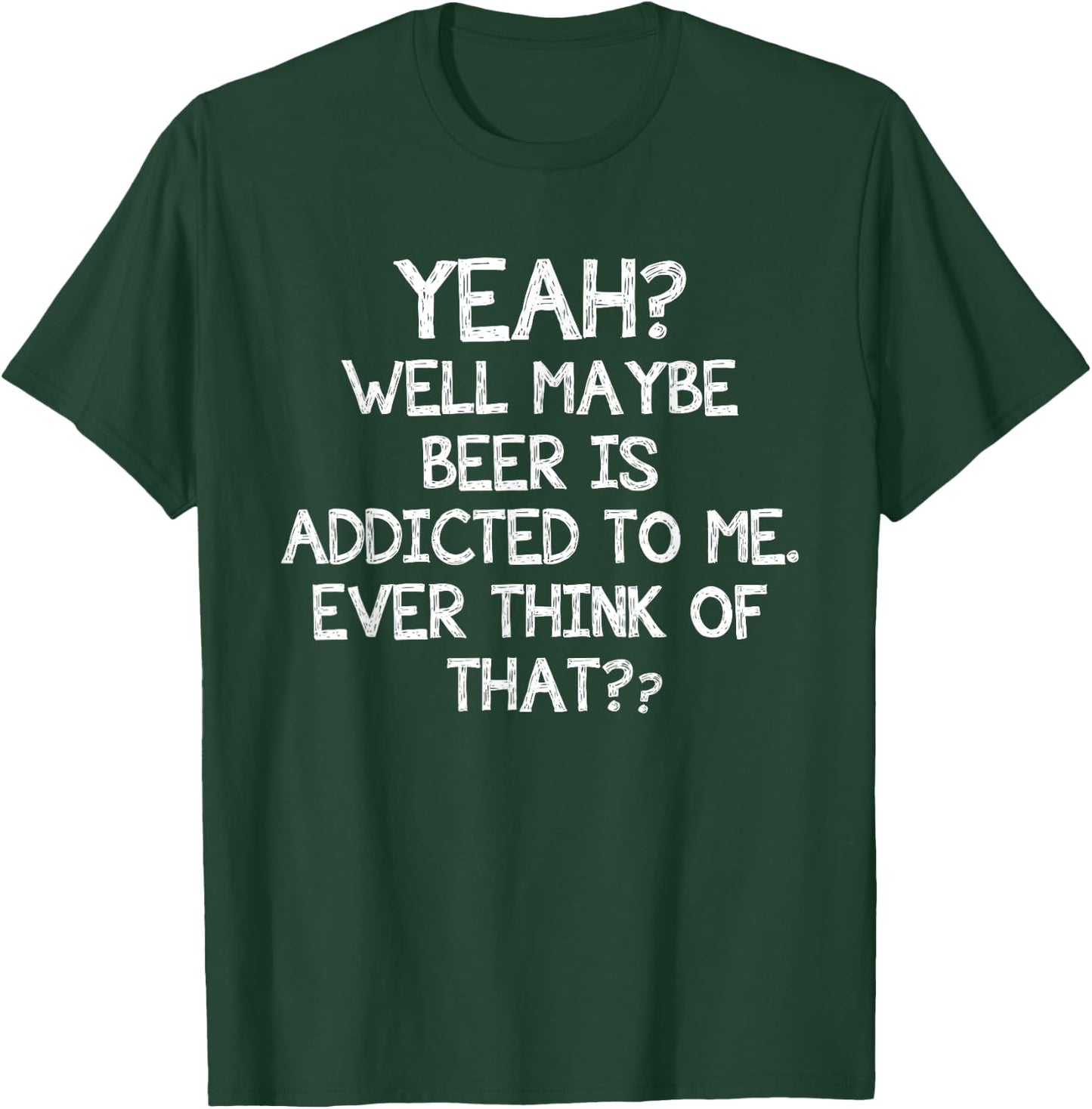 Yeah Well Maybe Beer Is Addicted To Me Ever Think Of That T-Shirt - T-Shirt | Forest