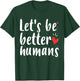 Let's Be Better Humans Kind Gift Shirt T-Shirt - T-Shirt | Forest