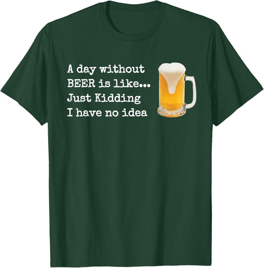 A Day without BEER is like...Just Kidding I Have No Idea! T-Shirt - T-Shirt | Forest