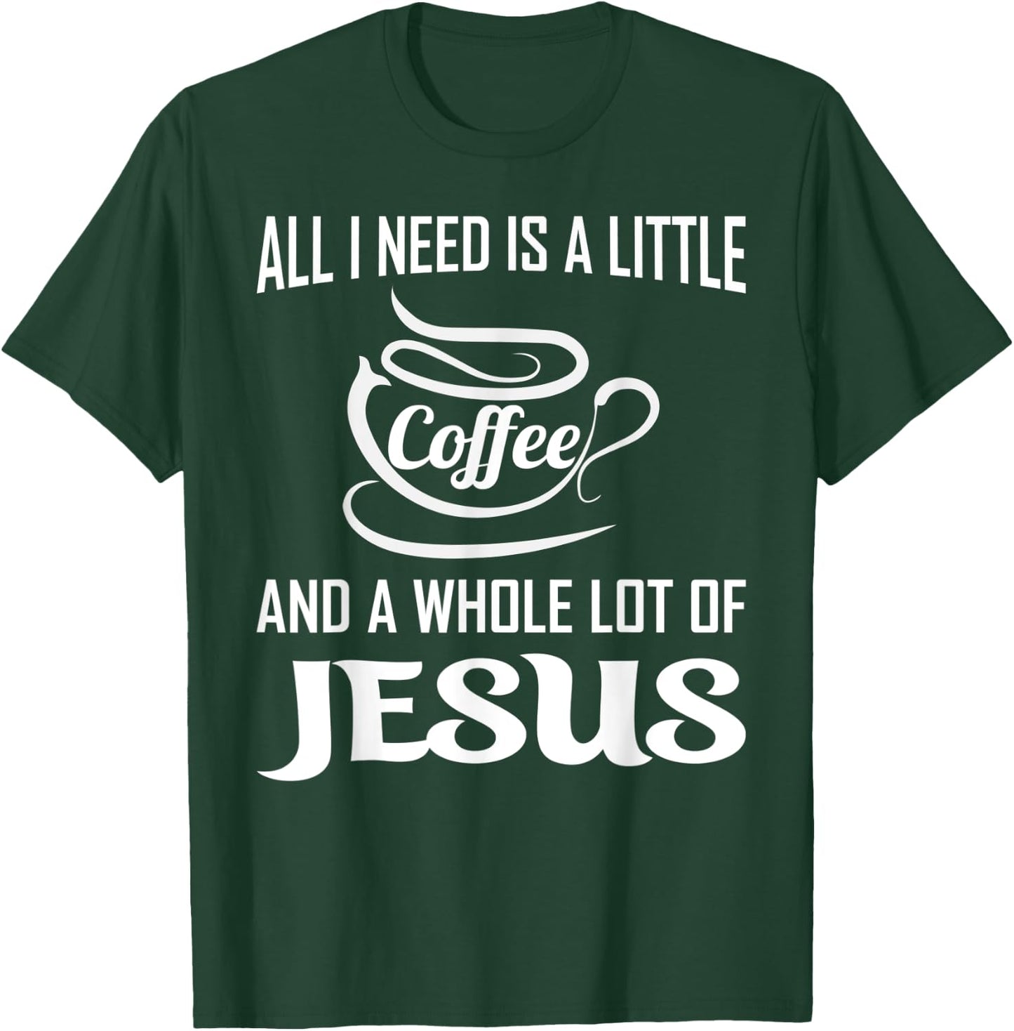 All I Need Is A Little Bit Of Coffee & A Whole Lot Of Jesus T-Shirt - T-Shirt | Forest