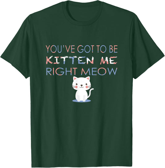 You've Got to Be Kitten Me Right Meow Funny Cat Women Kids T-Shirt - T-Shirt | Forest