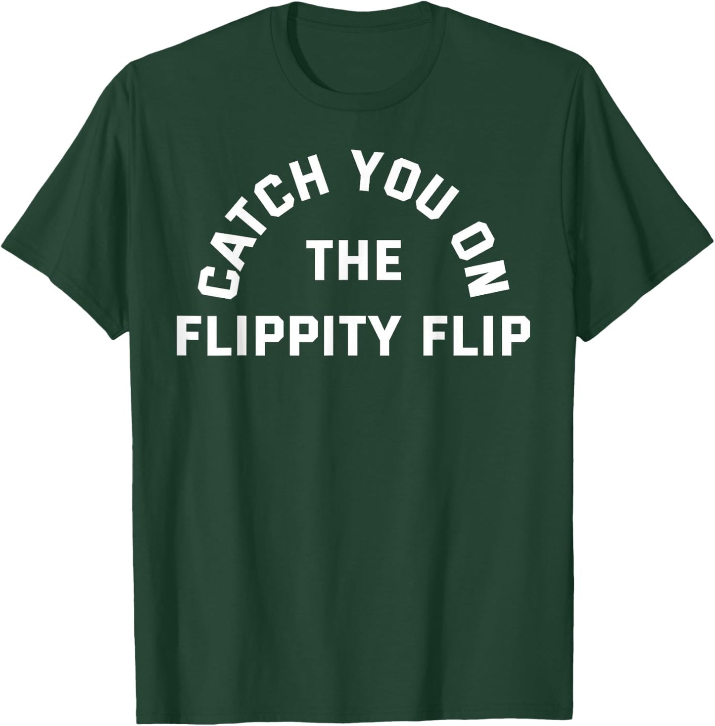 CATCH YOU ON THE FLIPPITY FLIP (Athletic Style Font) T-Shirt - T-Shirt | Forest