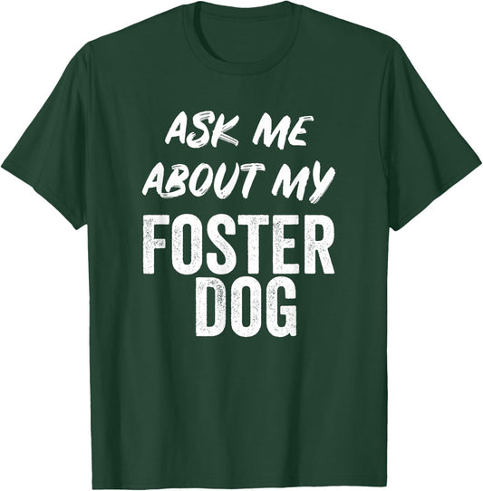 Ask Me About My Foster Dog FOR DOG FOSTER MOM and DAD T-Shirt - T-Shirt | Forest