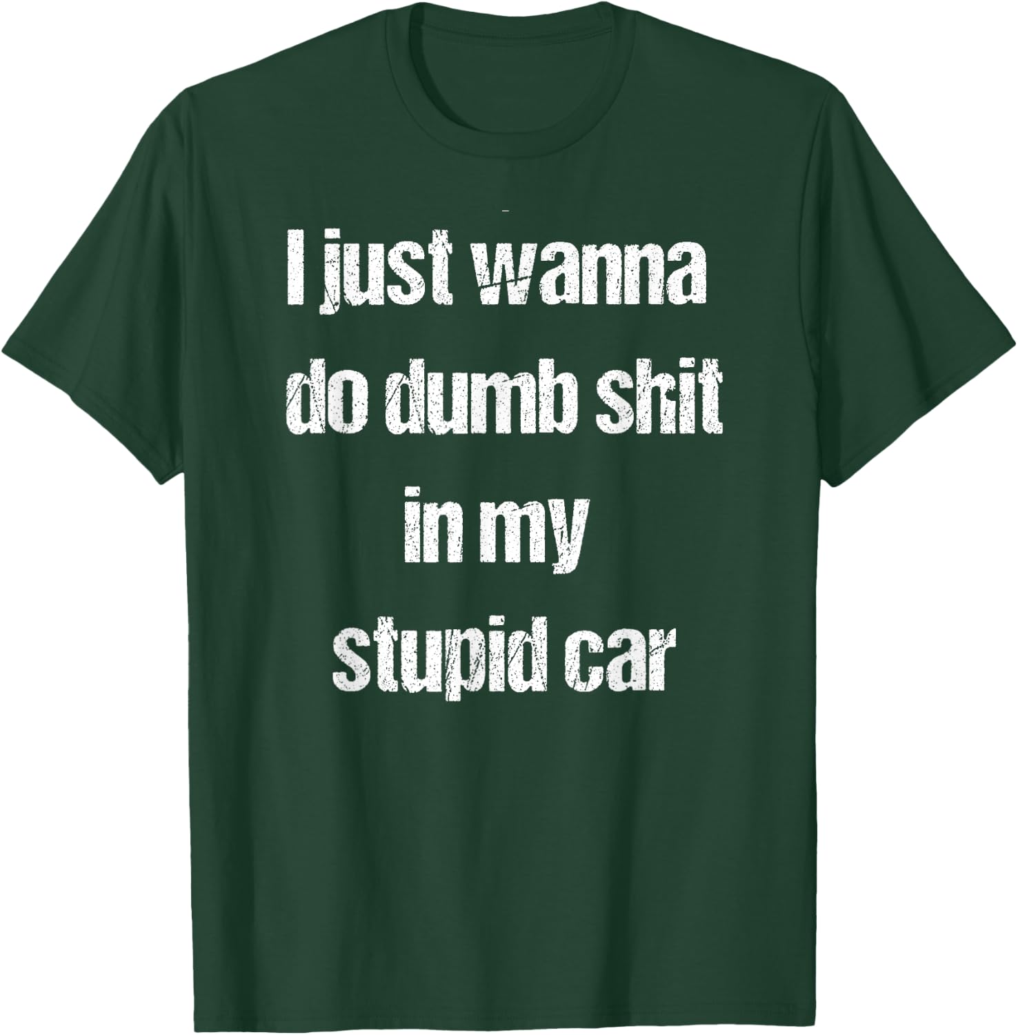 I Just Wanna Do Dumb Shit in My Stupid car T-Shirt - T-Shirt | Forest