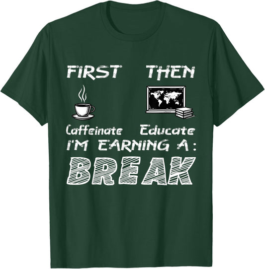 First Caffeinate Then Educate I Am Earning A Break Fun T-Shirt - T-Shirt | Forest