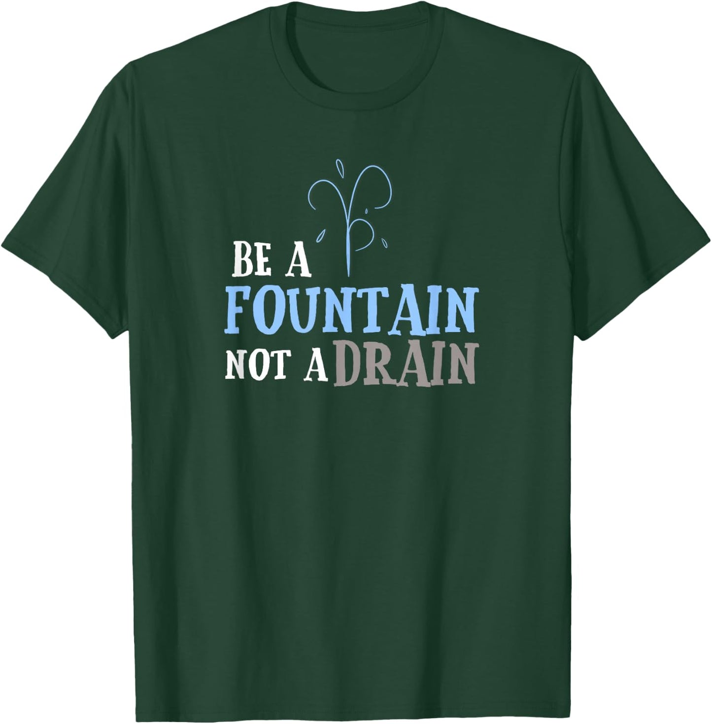 Cute Inspirational Be a Fountain Not a Drain T-Shirt - T-Shirt | Forest
