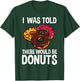 I Was Told There Would Be Donuts Doughnut Dessert T-Shirt - T-Shirt | Forest