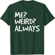ME? WEIRD? ALWAYS Shirt Funny Weirdo Gift T-Shirt - T-Shirt | Forest