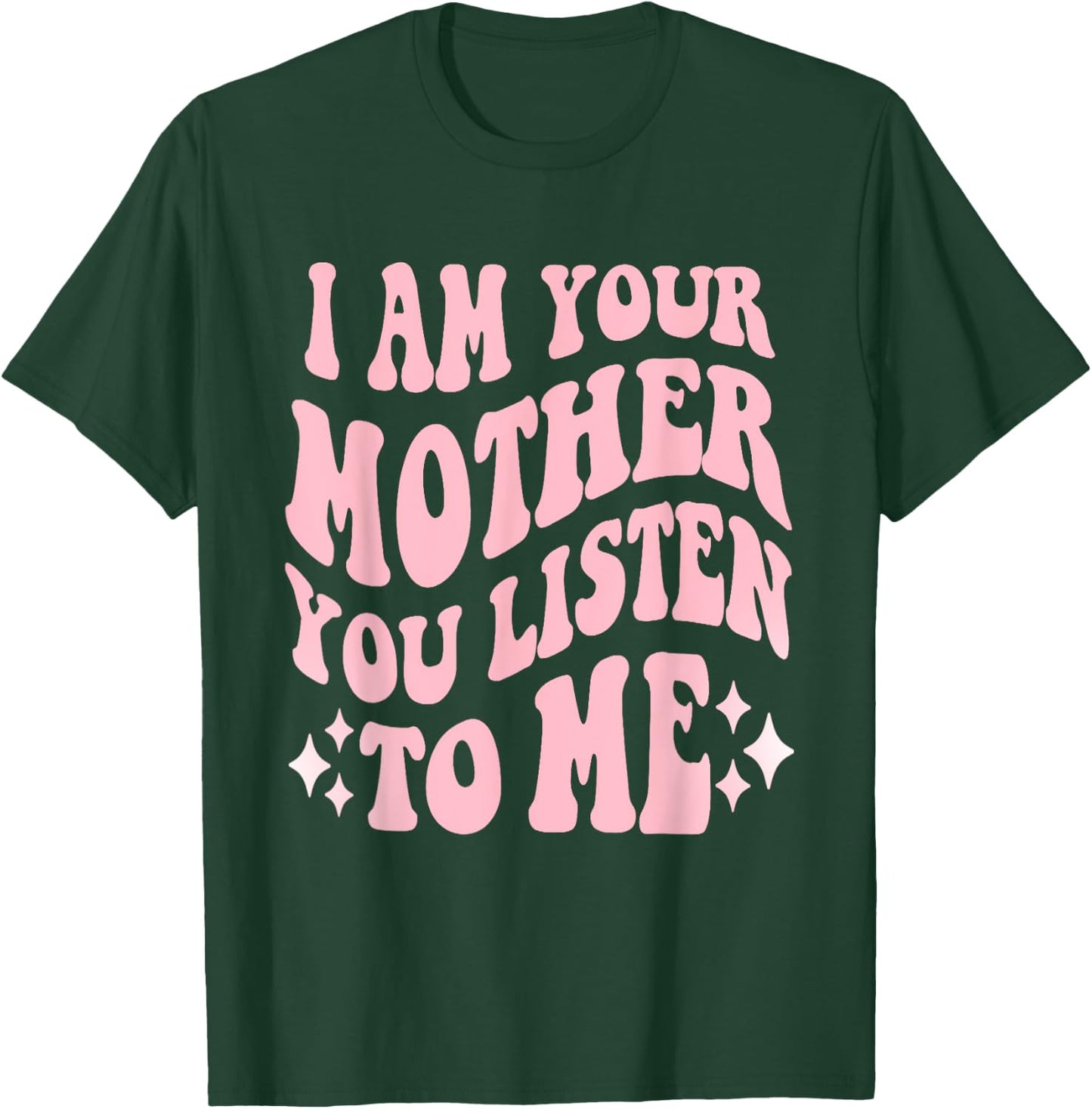 I Am Your Mother You Listen To Me Funny Mother's Day Mom T-Shirt - T-Shirt | Forest