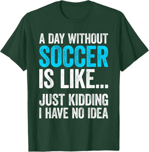 A Day Without Soccer Is Like Just Kidding I Have No Idea T-Shirt - T-Shirt | Forest