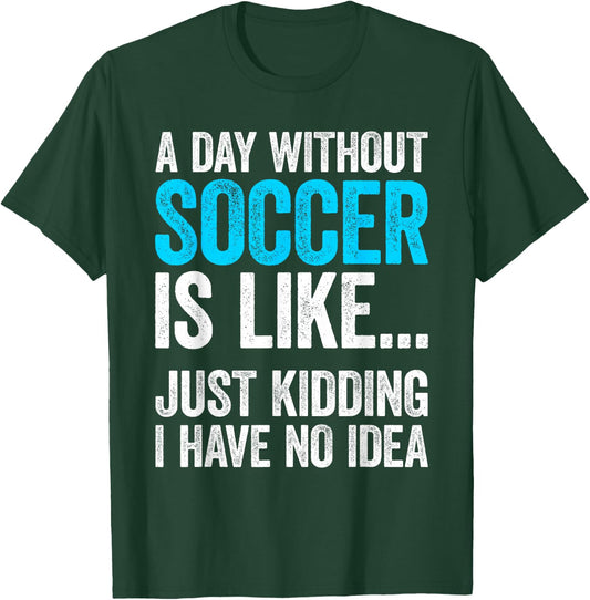 A Day Without Soccer Is Like Just Kidding I Have No Idea T-Shirt - T-Shirt | Forest