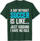 A Day Without Soccer Is Like Just Kidding I Have No Idea T-Shirt - T-Shirt | Forest